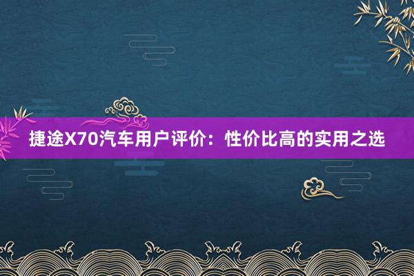 捷途X70汽车用户评价：性价比高的实用之选