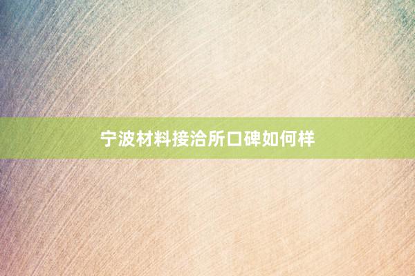 宁波材料接洽所口碑如何样