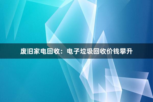 废旧家电回收：电子垃圾回收价钱攀升